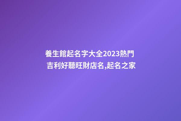 養生館起名字大全2023熱門 吉利好聽旺財店名,起名之家-第1張-店鋪起名-玄機派